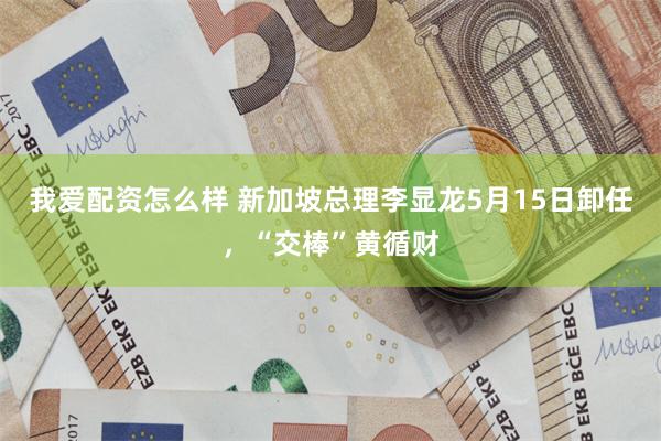 我爱配资怎么样 新加坡总理李显龙5月15日卸任，“交棒”黄循财