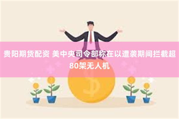 贵阳期货配资 美中央司令部称在以遭袭期间拦截超80架无人机