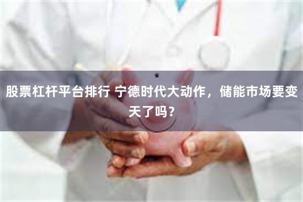 股票杠杆平台排行 宁德时代大动作，储能市场要变天了吗？
