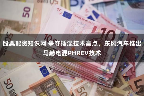 股票配资知识网 争夺插混技术高点，东风汽车推出马赫电混PHREV技术
