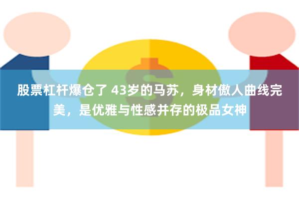 股票杠杆爆仓了 43岁的马苏，身材傲人曲线完美，是优雅与性感并存的极品女神