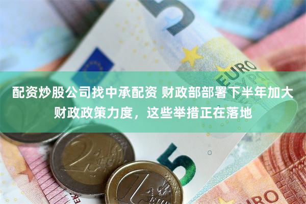 配资炒股公司找中承配资 财政部部署下半年加大财政政策力度，这些举措正在落地