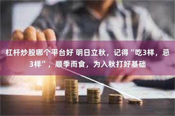 杠杆炒股哪个平台好 明日立秋，记得“吃3样，忌3样”，顺季而食，为入秋打好基础