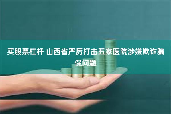 买股票杠杆 山西省严厉打击五家医院涉嫌欺诈骗保问题