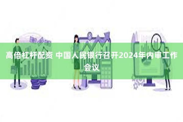 高倍杠杆配资 中国人民银行召开2024年内审工作会议