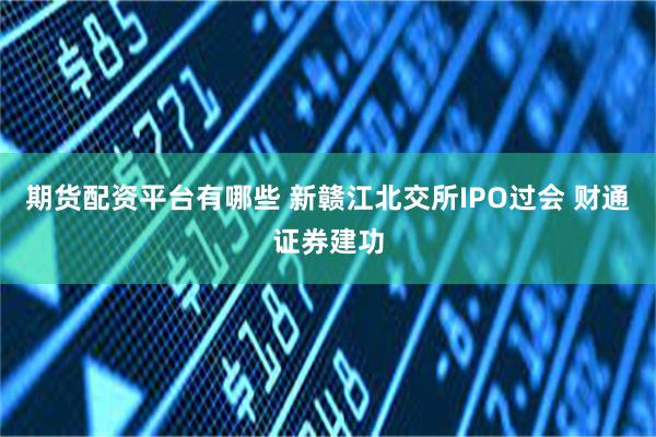 期货配资平台有哪些 新赣江北交所IPO过会 财通证券建功