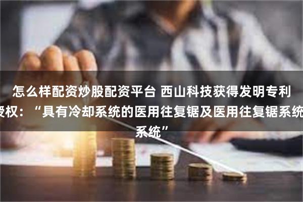 怎么样配资炒股配资平台 西山科技获得发明专利授权：“具有冷却系统的医用往复锯及医用往复锯系统”