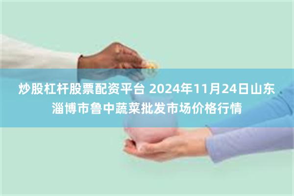 炒股杠杆股票配资平台 2024年11月24日山东淄博市鲁中蔬菜批发市场价格行情