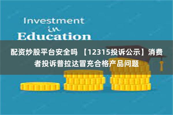 配资炒股平台安全吗 【12315投诉公示】消费者投诉普拉达冒充合格产品问题