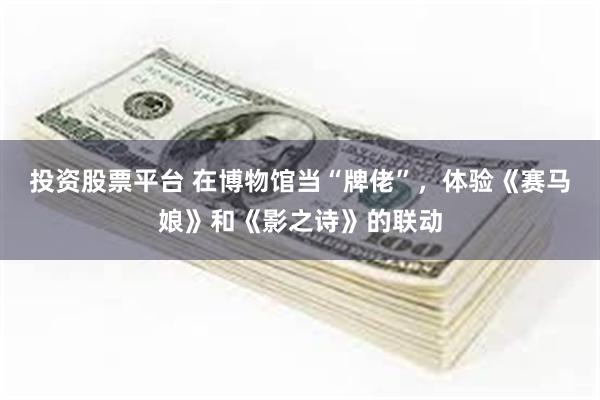投资股票平台 在博物馆当“牌佬”，体验《赛马娘》和《影之诗》的联动