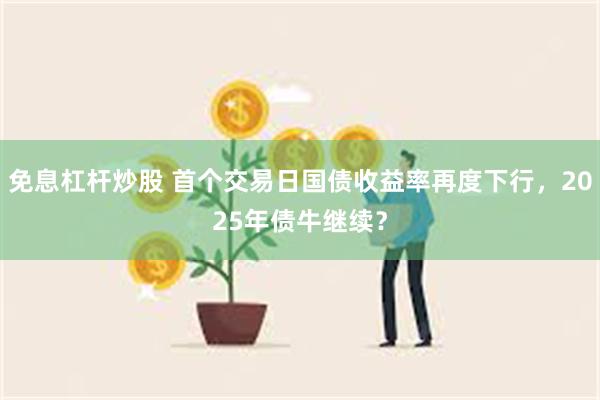 免息杠杆炒股 首个交易日国债收益率再度下行，2025年债牛继续？