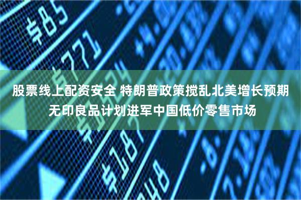 股票线上配资安全 特朗普政策搅乱北美增长预期 无印良品计划进军中国低价零售市场