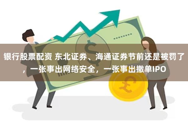 银行股票配资 东北证券、海通证券节前还是被罚了，一张事出网络安全，一张事出撤单IPO