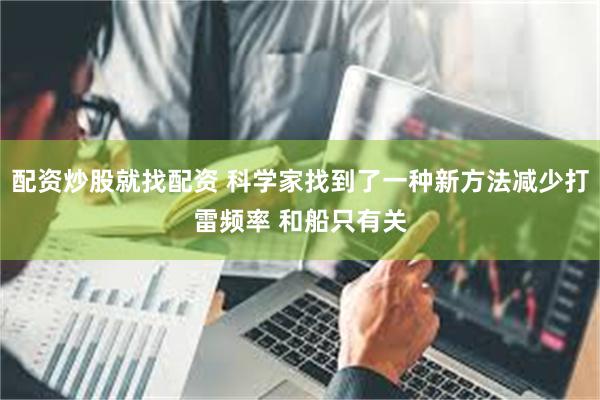配资炒股就找配资 科学家找到了一种新方法减少打雷频率 和船只有关