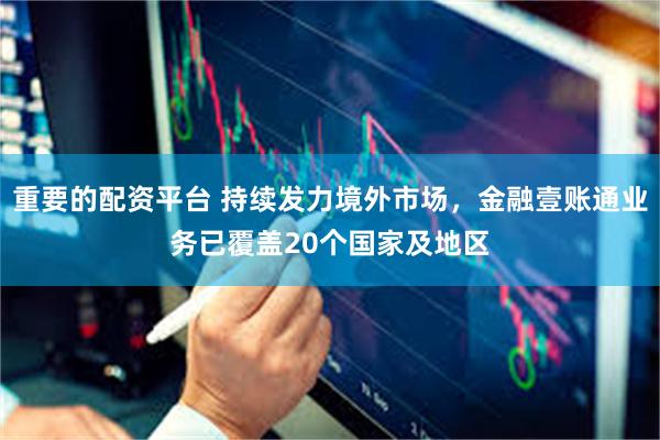 重要的配资平台 持续发力境外市场，金融壹账通业务已覆盖20个国家及地区