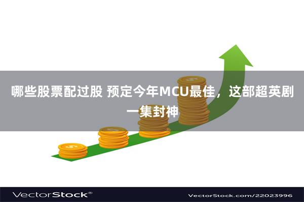 哪些股票配过股 预定今年MCU最佳，这部超英剧一集封神