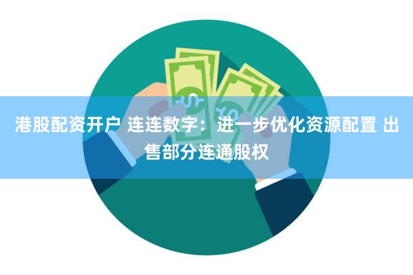 港股配资开户 连连数字：进一步优化资源配置 出售部分连通股权