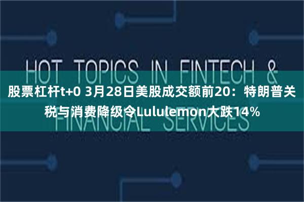 股票杠杆t+0 3月28日美股成交额前20：特朗普关税与消费降级令Lululemon大跌14%