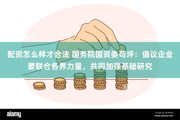 配资怎么样才合法 国务院国资委苟坪：倡议企业要联合各界力量，共同加强基础研究