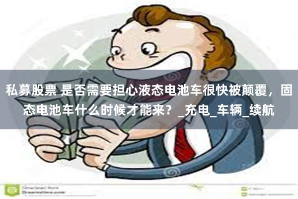 私募股票 是否需要担心液态电池车很快被颠覆，固态电池车什么时候才能来？_充电_车辆_续航