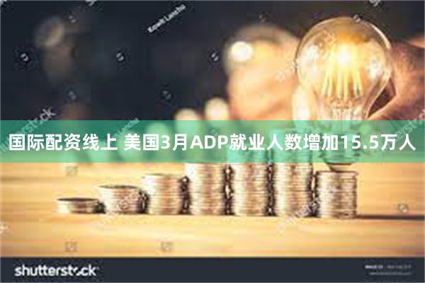 国际配资线上 美国3月ADP就业人数增加15.5万人