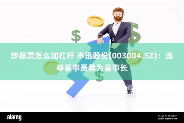 炒股票怎么加杠杆 声迅股份(003004.SZ)：选举董事聂蓉为董事长