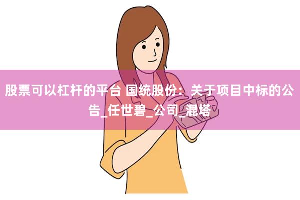 股票可以杠杆的平台 国统股份：关于项目中标的公告_任世碧_公司_混塔