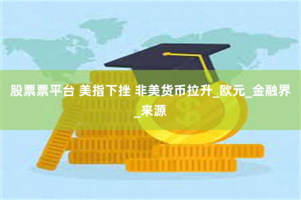 股票票平台 美指下挫 非美货币拉升_欧元_金融界_来源