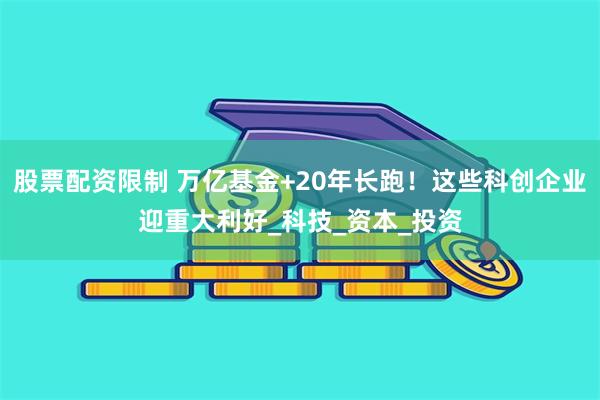 股票配资限制 万亿基金+20年长跑！这些科创企业迎重大利好_科技_资本_投资