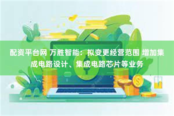 配资平台网 万胜智能：拟变更经营范围 增加集成电路设计、集成电路芯片等业务