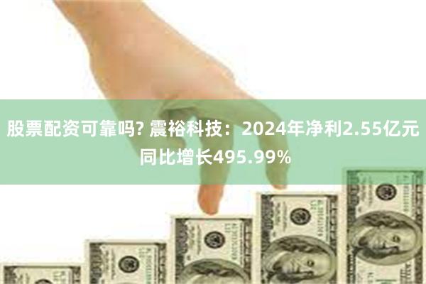 股票配资可靠吗? 震裕科技：2024年净利2.55亿元 同比增长495.99%