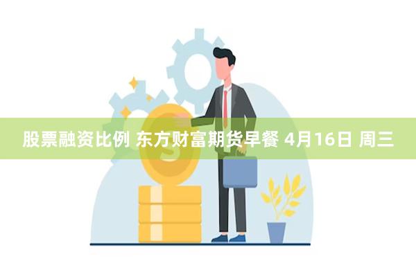 股票融资比例 东方财富期货早餐 4月16日 周三