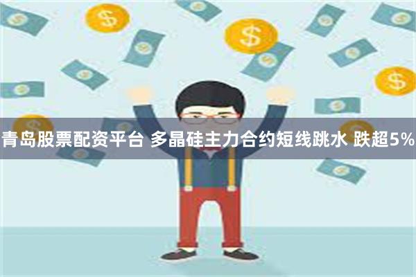 青岛股票配资平台 多晶硅主力合约短线跳水 跌超5%