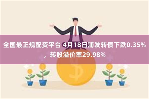 全国最正规配资平台 4月18日浦发转债下跌0.35%，转股溢价率29.98%