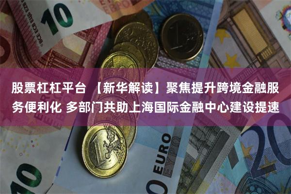 股票杠杠平台 【新华解读】聚焦提升跨境金融服务便利化 多部门共助上海国际金融中心建设提速