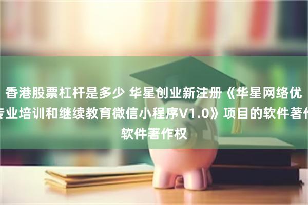 香港股票杠杆是多少 华星创业新注册《华星网络优化专业培训和继续教育微信小程序V1.0》项目的软件著作权
