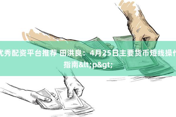优秀配资平台推荐 田洪良：4月25日主要货币短线操作指南<p>