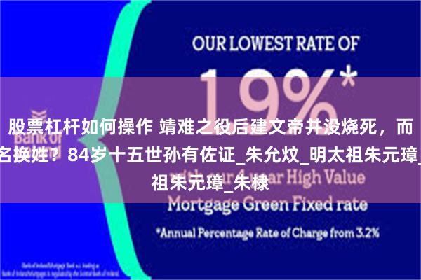 股票杠杆如何操作 靖难之役后建文帝并没烧死，而是改名换姓？84岁十五世孙有佐证_朱允炆_明太祖朱元璋_朱棣