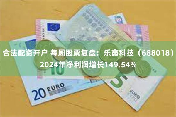 合法配资开户 每周股票复盘：乐鑫科技（688018）2024年净利润增长149.54%