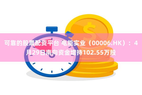 可靠的股票配资平台 电能实业（00006.HK）：4月29日南向资金增持102.55万股