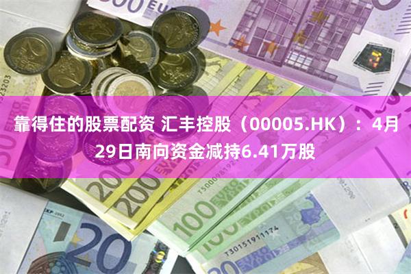 靠得住的股票配资 汇丰控股（00005.HK）：4月29日南向资金减持6.41万股