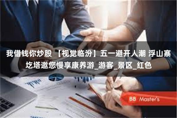 我借钱你炒股 【视觉临汾】五一避开人潮 浮山寨圪塔邀您慢享康养游_游客_景区_红色