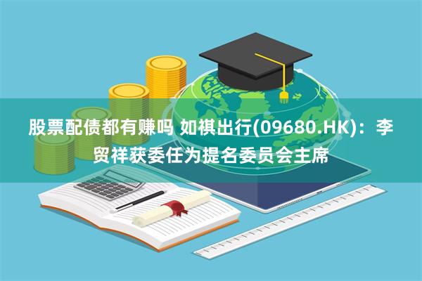 股票配债都有赚吗 如祺出行(09680.HK)：李贸祥获委任为提名委员会主席