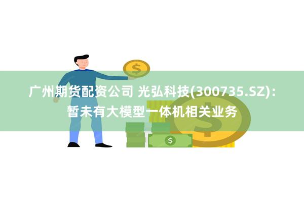 广州期货配资公司 光弘科技(300735.SZ)：暂未有大模型一体机相关业务