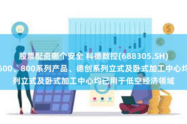股票配资哪个安全 科德数控(688305.SH)：五轴立式加工中心600、800系列产品、德创系列立式及卧式加工中心均已用于低空经济领域