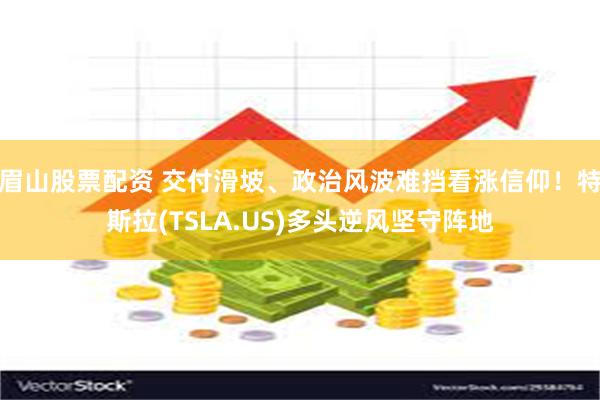 眉山股票配资 交付滑坡、政治风波难挡看涨信仰！特斯拉(TSLA.US)多头逆风坚守阵地