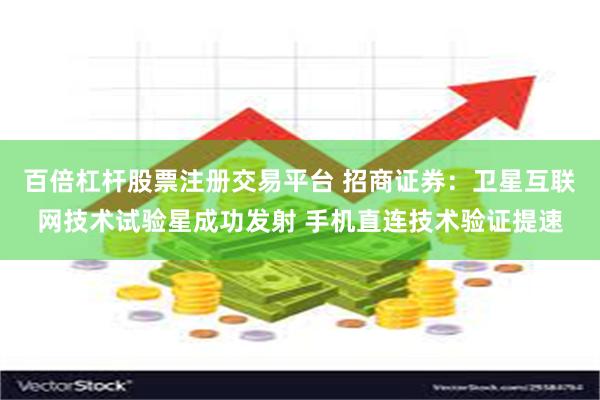 百倍杠杆股票注册交易平台 招商证券：卫星互联网技术试验星成功发射 手机直连技术验证提速