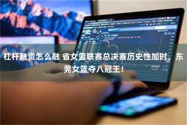 杠杆融资怎么融 省女篮联赛总决赛历史性加时，东莞女篮夺八冠王！