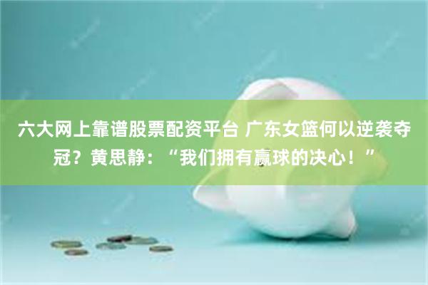 六大网上靠谱股票配资平台 广东女篮何以逆袭夺冠？黄思静：“我们拥有赢球的决心！”