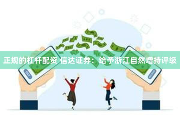 正规的杠杆配资 信达证券：给予浙江自然增持评级